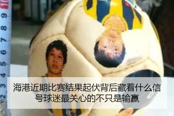 海港近期比赛结果起伏背后藏着什么信号球迷最关心的不只是输赢